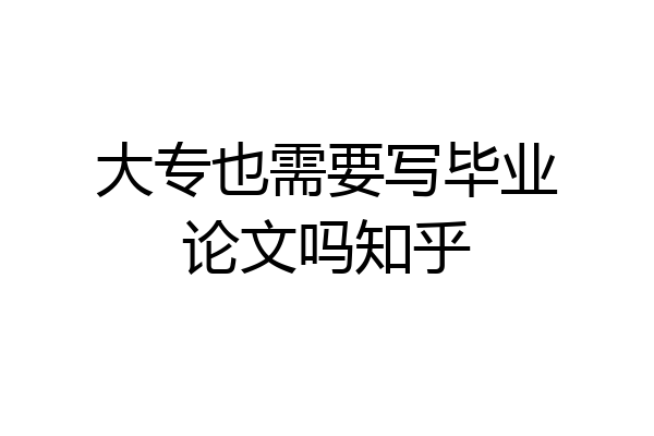 大专也需要写毕业论文吗知乎