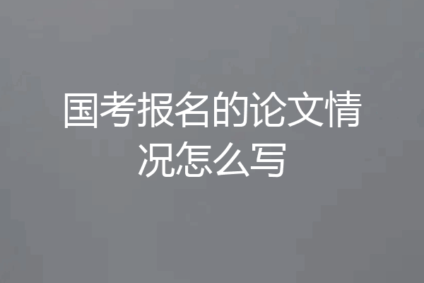 国考报名的论文情况怎么写