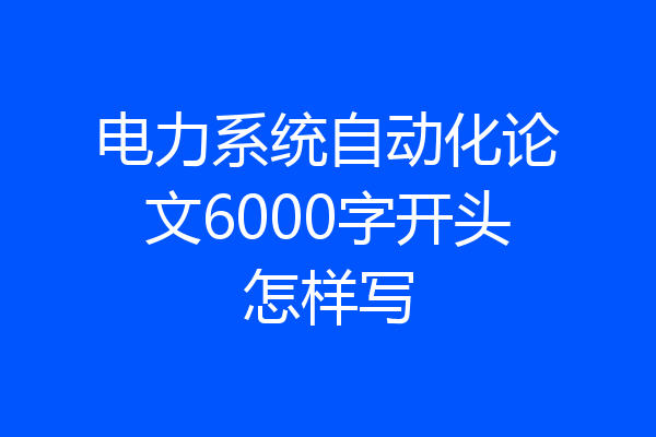 电力系统自动化论文6000字开头怎样写