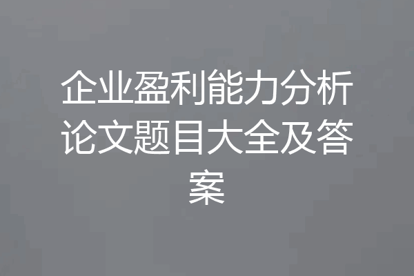 企业盈利能力分析论文题目大全及答案