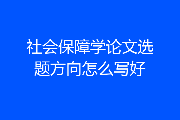 社会保障学论文选题方向怎么写好