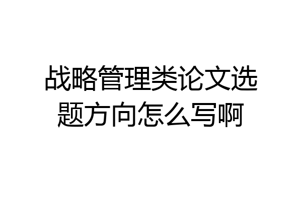 战略管理类论文选题方向怎么写啊