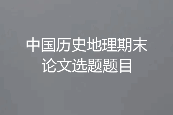 中国历史地理期末论文选题题目
