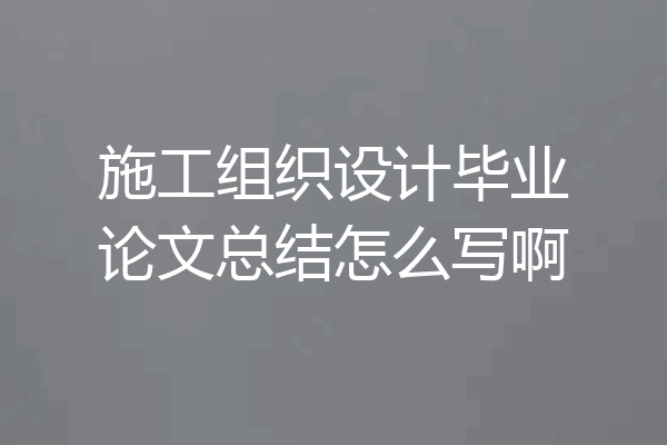施工组织设计毕业论文总结怎么写啊