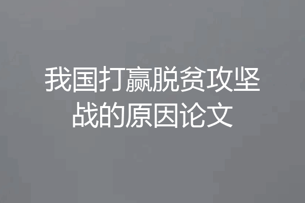 我国打赢脱贫攻坚战的原因论文