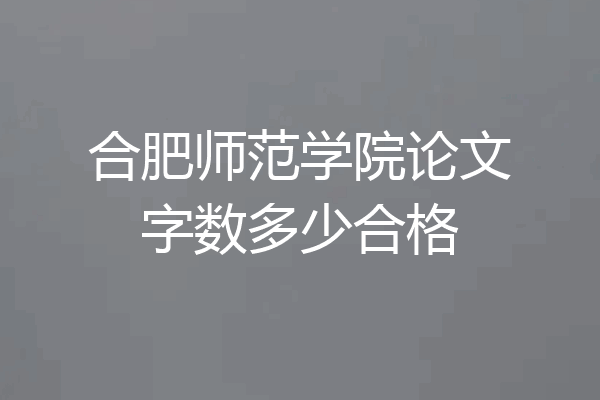 合肥师范学院论文字数多少合格