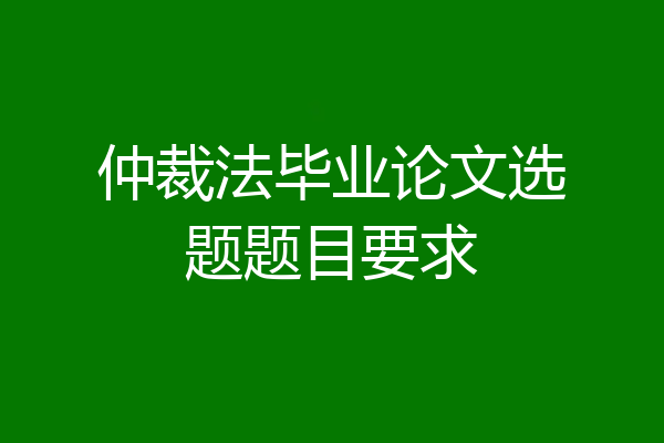 仲裁法毕业论文选题题目要求