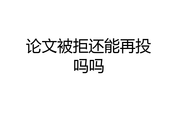 论文被拒还能再投吗吗