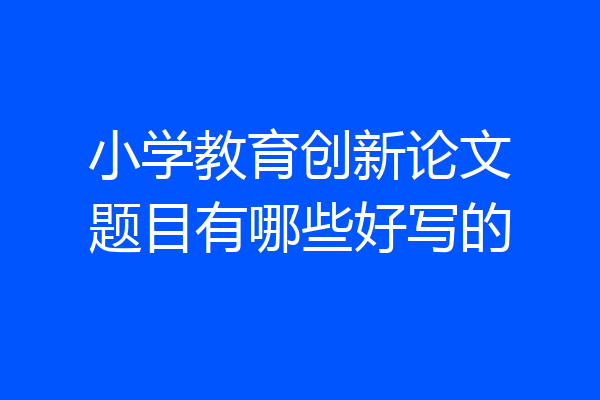 小学教育创新论文题目有哪些好写的