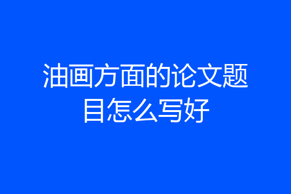 油画方面的论文题目怎么写好