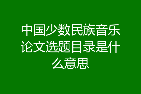 中国少数民族音乐论文选题目录是什么意思