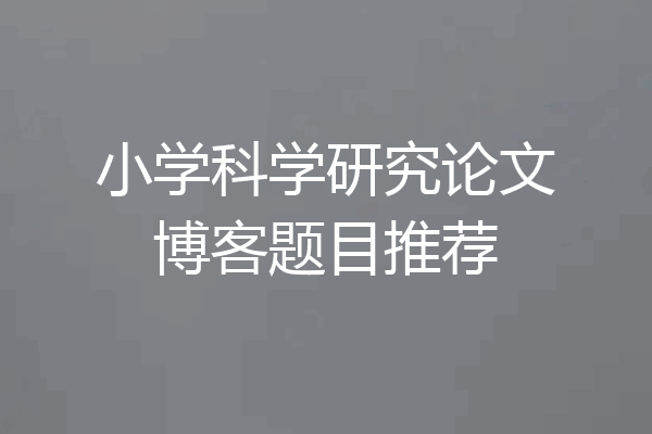 小学科学研究论文博客题目推荐
