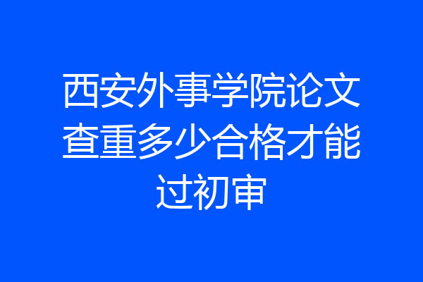 西安外事学院论文查重多少合格才能过初审