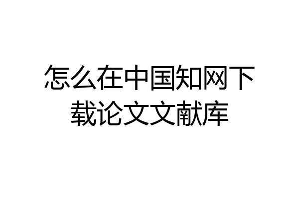 怎么在中国知网下载论文文献库