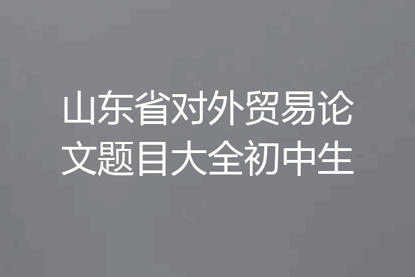 山东省对外贸易论文题目大全初中生