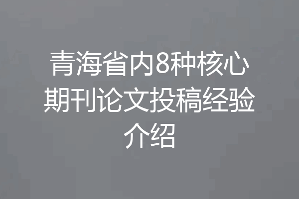 青海省内8种核心期刊论文投稿经验介绍
