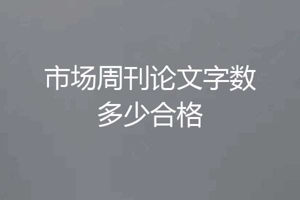 市场周刊论文字数多少合格