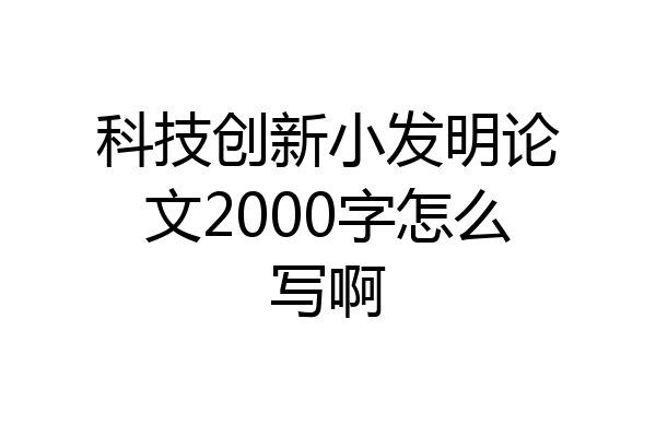 科技创新小发明论文2000字怎么写啊