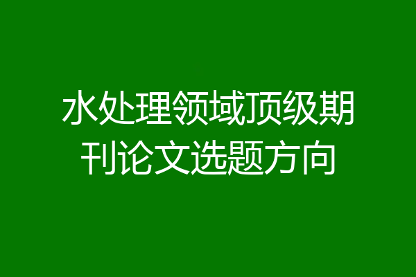 水处理领域顶级期刊论文选题方向