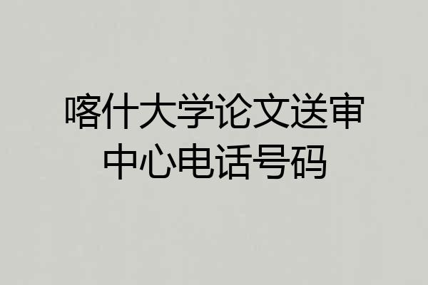 喀什大学论文送审中心电话号码