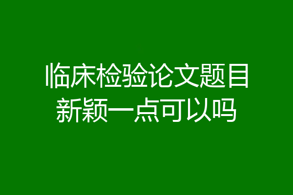 临床检验论文题目新颖一点可以吗