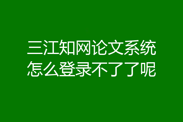 三江知网论文系统怎么登录不了了呢