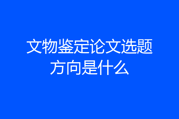 文物鉴定论文选题方向是什么