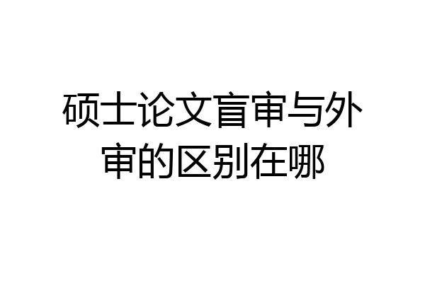 硕士论文盲审与外审的区别在哪