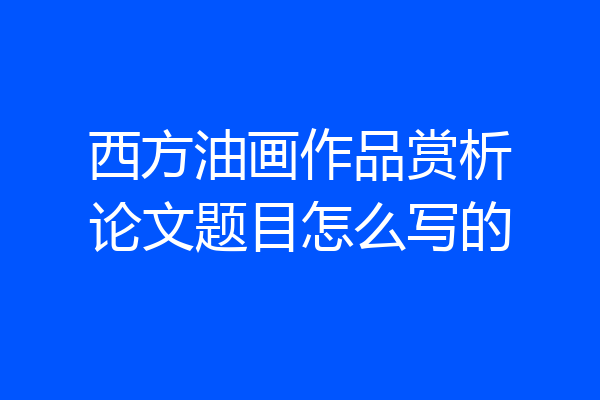 西方油画作品赏析论文题目怎么写的