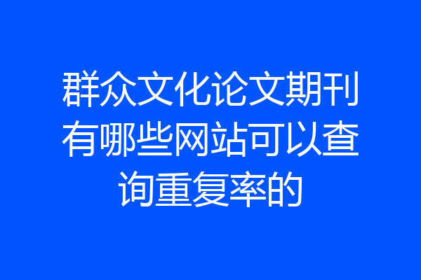 群众文化论文期刊有哪些网站可以查询重复率的