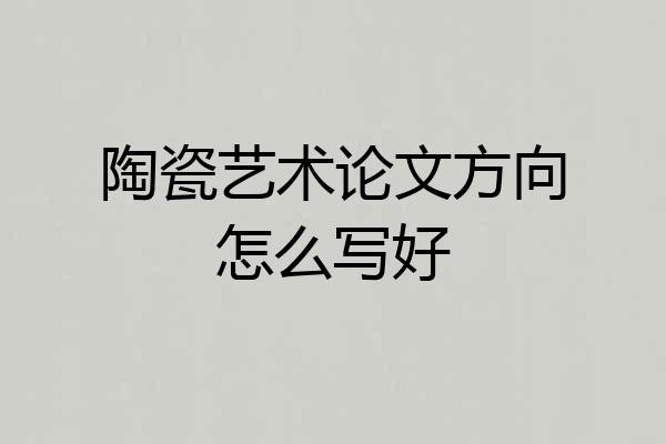 陶瓷艺术论文方向怎么写好