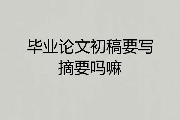 毕业论文初稿要写摘要吗嘛