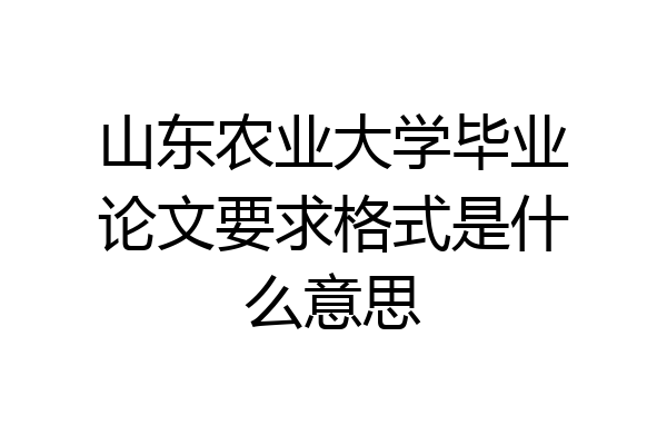 山东农业大学毕业论文要求格式是什么意思