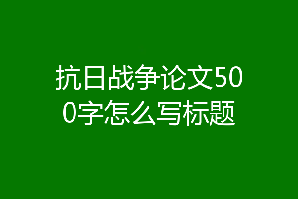 抗日战争论文500字怎么写标题