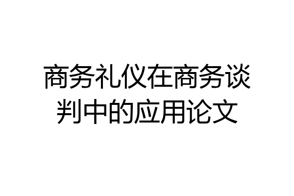 商务礼仪在商务谈判中的应用论文