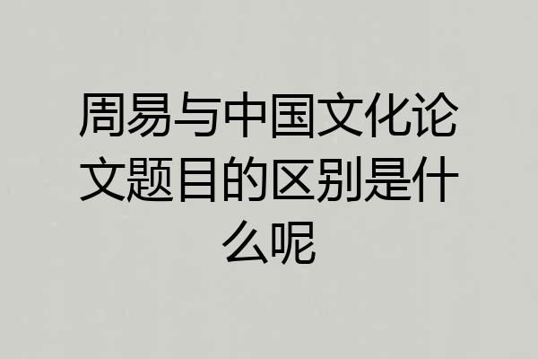 周易与中国文化论文题目的区别是什么呢