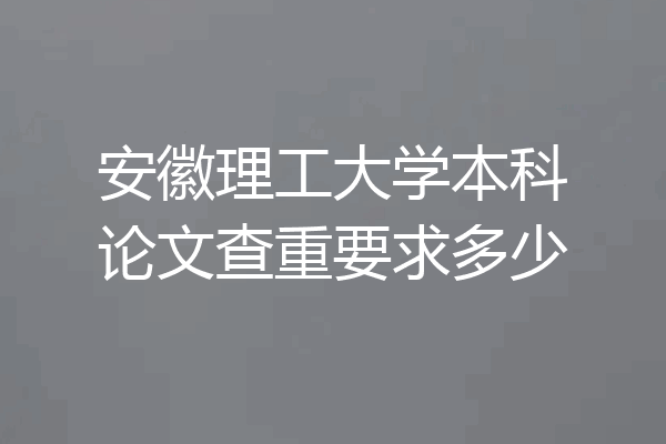 安徽理工大学本科论文查重要求多少