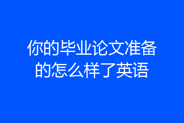 你的毕业论文准备的怎么样了英语