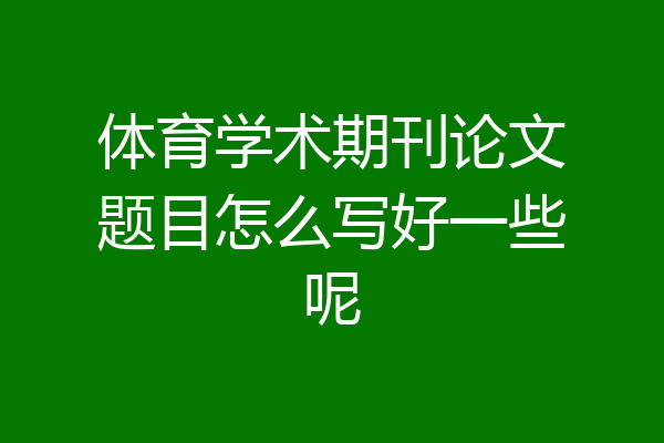 体育学术期刊论文题目怎么写好一些呢