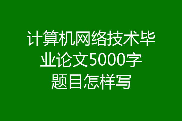 计算机网络技术毕业论文5000字题目怎样写