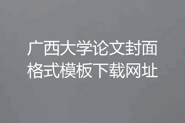 广西大学论文封面格式模板下载网址