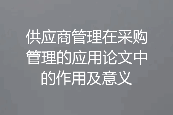 供应商管理在采购管理的应用论文中的作用及意义