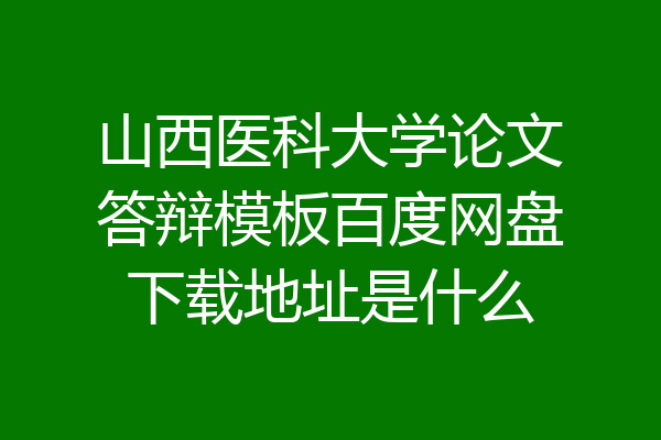 山西医科大学论文答辩模板百度网盘下载地址是什么