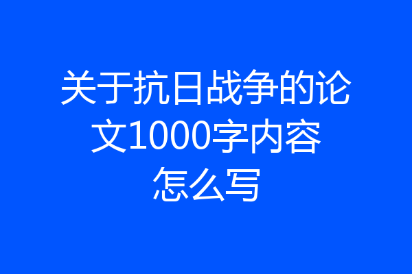 关于抗日战争的论文1000字内容怎么写