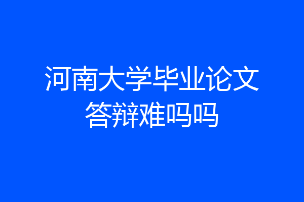 河南大学毕业论文答辩难吗吗
