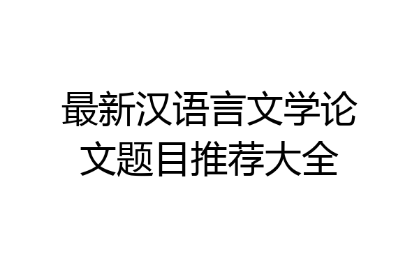 最新汉语言文学论文题目推荐大全