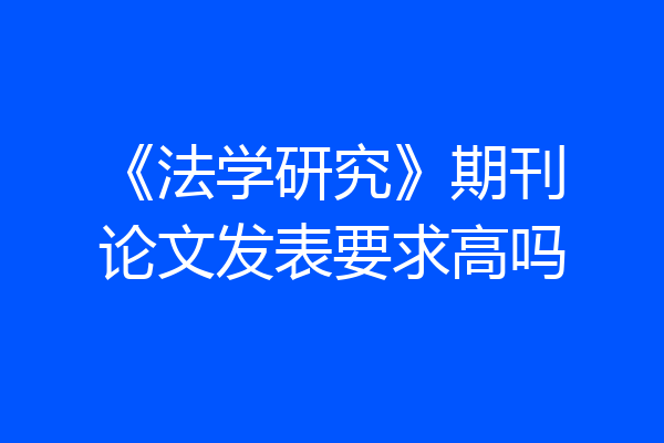 《法学研究》期刊论文发表要求高吗