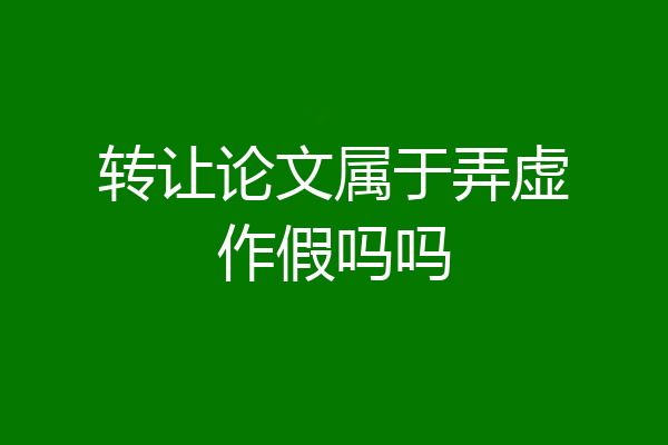 转让论文属于弄虚作假吗吗