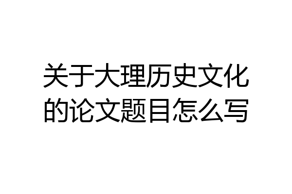 关于大理历史文化的论文题目怎么写