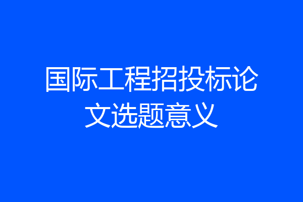 国际工程招投标论文选题意义